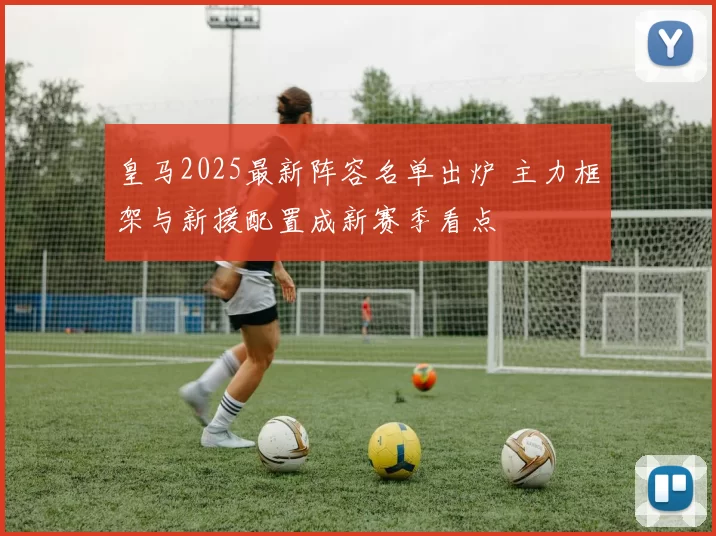 皇马2025最新阵容名单出炉 主力框架与新援配置成新赛季看点