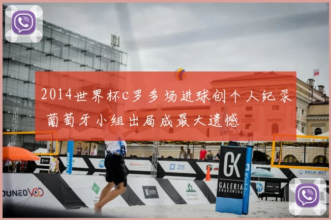 2014世界杯c罗多场进球创个人纪录 葡萄牙小组出局成最大遗憾