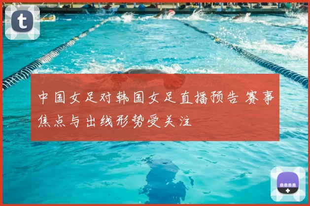 中国女足对韩国女足直播预告 赛事焦点与出线形势受关注