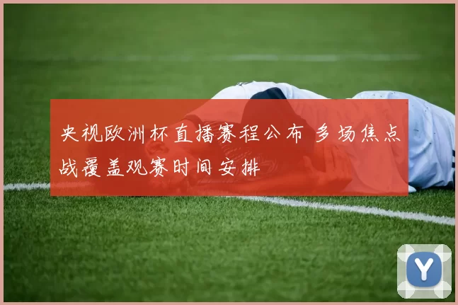 央视欧洲杯直播赛程公布 多场焦点战覆盖观赛时间安排