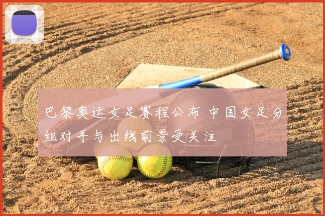 巴黎奥运女足赛程公布 中国女足分组对手与出线前景受关注