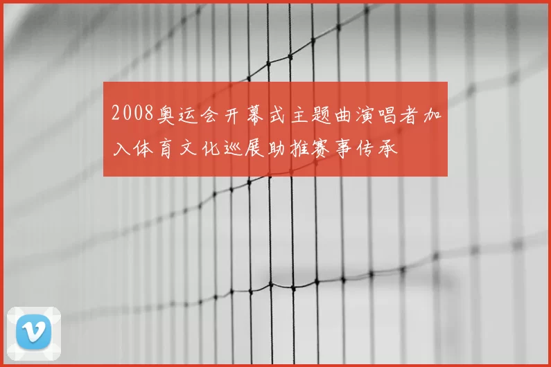 2008奥运会开幕式主题曲演唱者加入体育文化巡展助推赛事传承