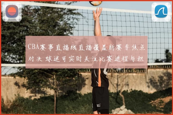 CBA赛事直播线直播覆盖新赛季焦点对决 球迷可实时关注比赛进程与积分变化