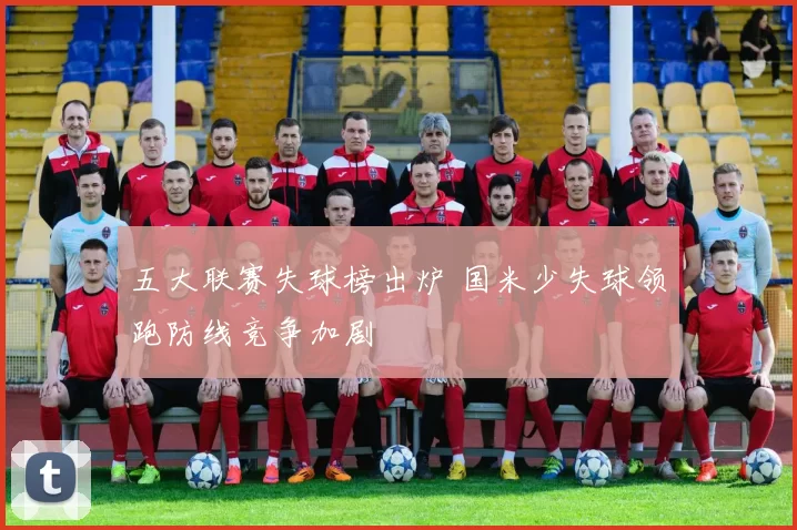 五大联赛失球榜出炉 国米少失球领跑防线竞争加剧