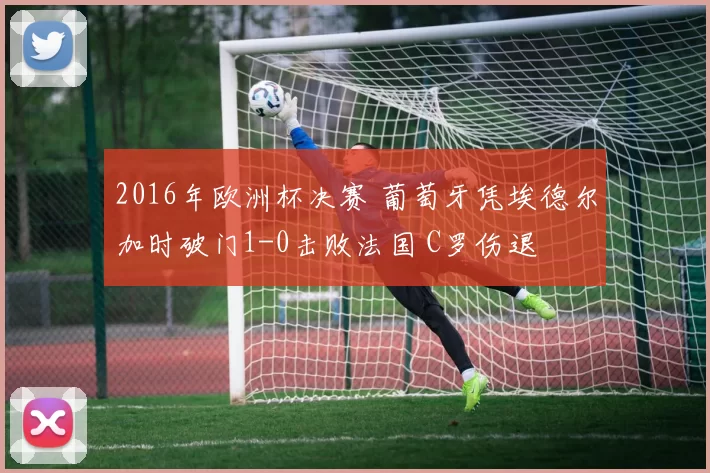 2016年欧洲杯决赛 葡萄牙凭埃德尔加时破门1-0击败法国 C罗伤退