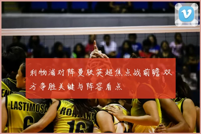 利物浦对阵曼联英超焦点战前瞻 双方争胜关键与阵容看点