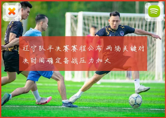 辽宁队半决赛赛程公布 两场关键对决时间确定备战压力加大