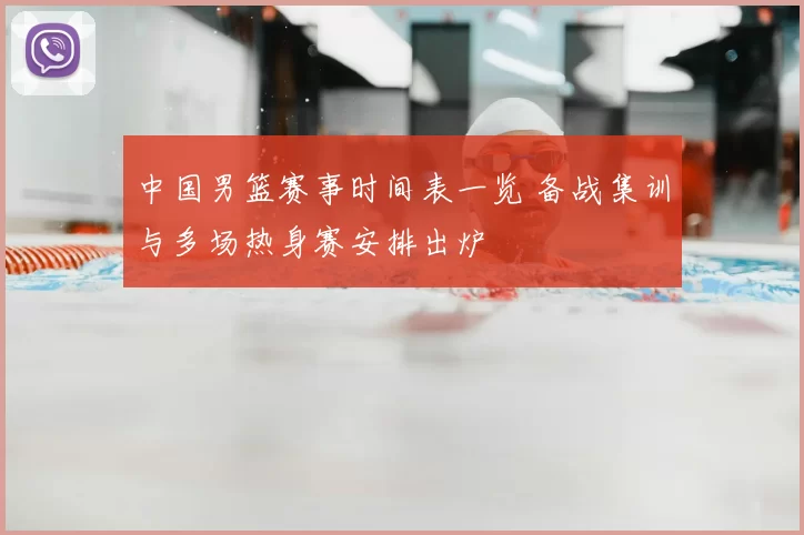 中国男篮赛事时间表一览 备战集训与多场热身赛安排出炉