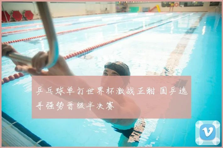 乒乓球单打世界杯激战正酣 国乒选手强势晋级半决赛