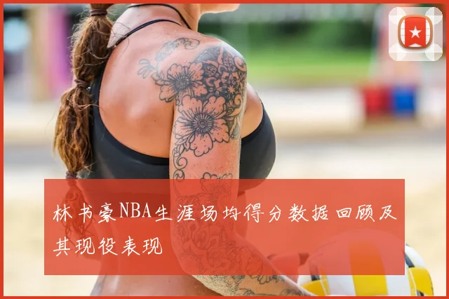 林书豪NBA生涯场均得分数据回顾及其现役表现