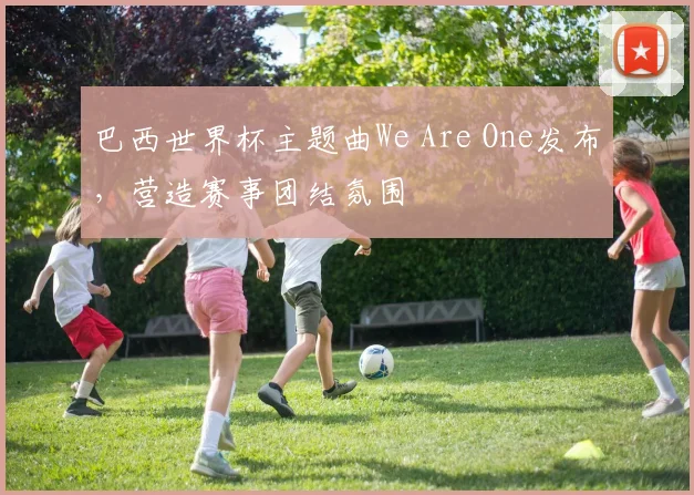 巴西世界杯主题曲We Are One发布,营造赛事团结氛围
