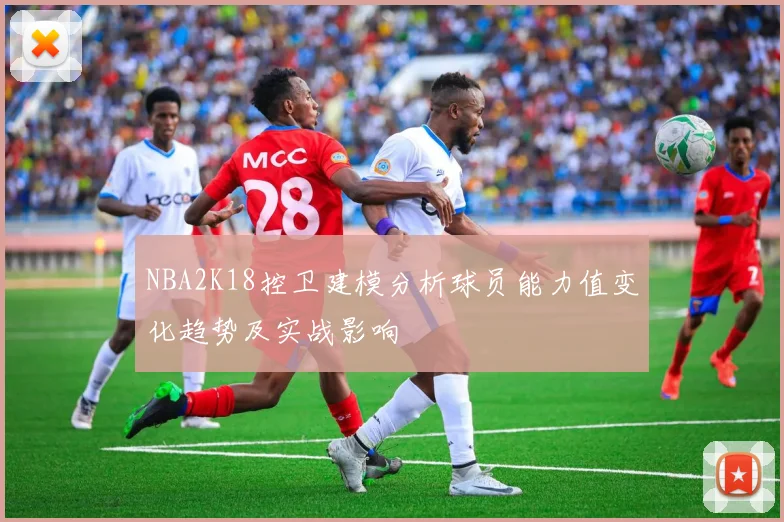 NBA2K18控卫建模分析球员能力值变化趋势及实战影响