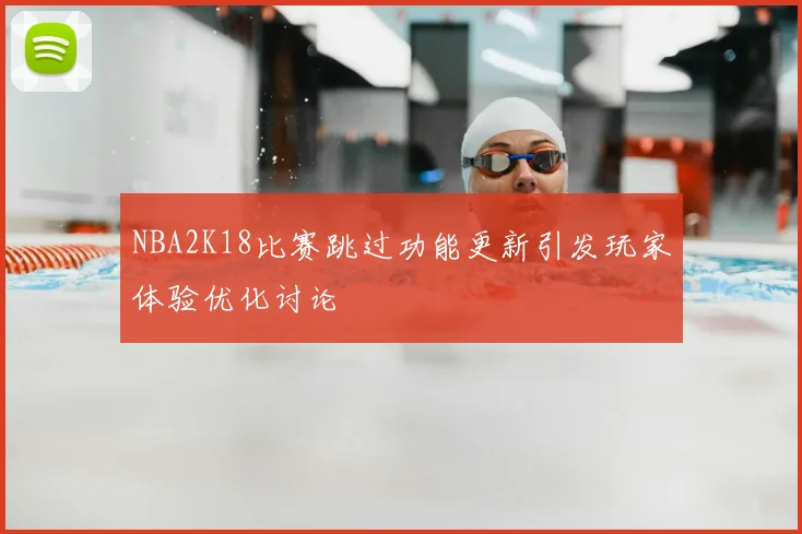 NBA2K18比赛跳过功能更新引发玩家体验优化讨论