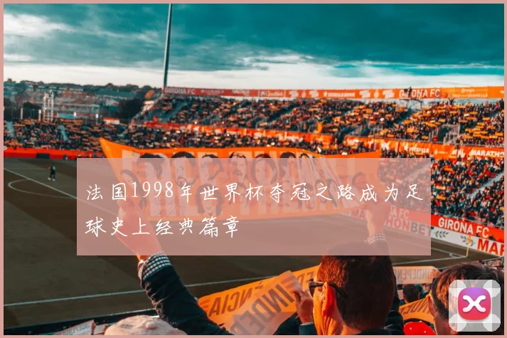 法国1998年世界杯夺冠之路成为足球史上经典篇章