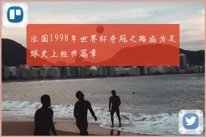 法国1998年世界杯夺冠之路成为足球史上经典篇章