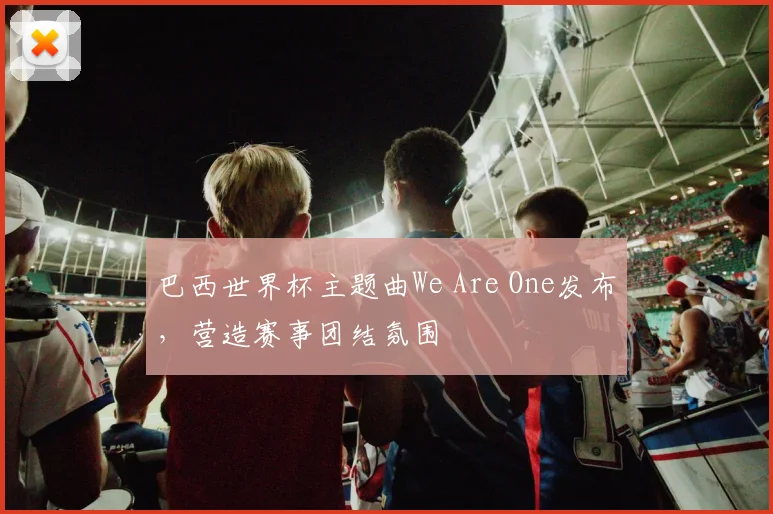 巴西世界杯主题曲We Are One发布,营造赛事团结氛围