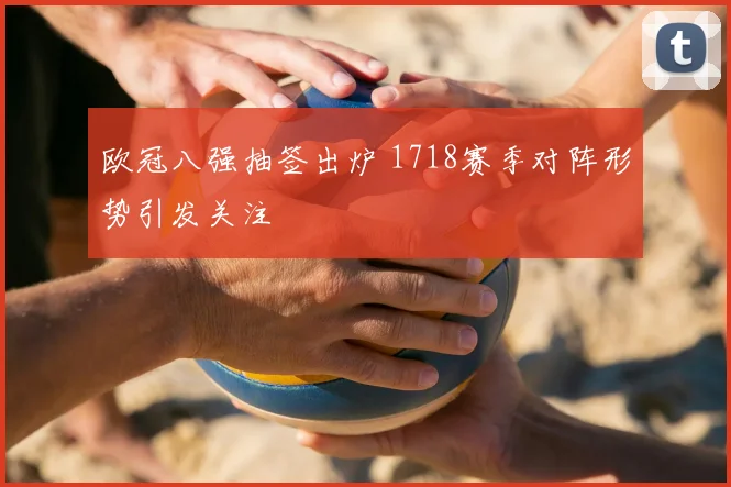 欧冠八强抽签出炉 1718赛季对阵形势引发关注