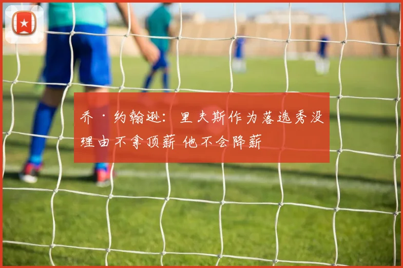 乔·约翰逊:里夫斯作为落选秀没理由不拿顶薪 他不会降薪