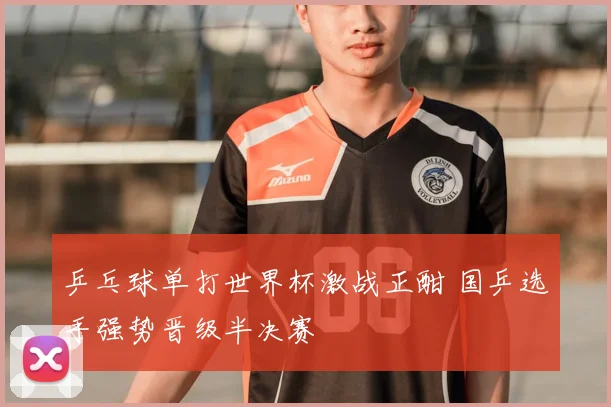 乒乓球单打世界杯激战正酣 国乒选手强势晋级半决赛