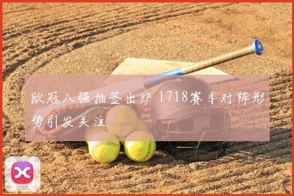 欧冠八强抽签出炉 1718赛季对阵形势引发关注