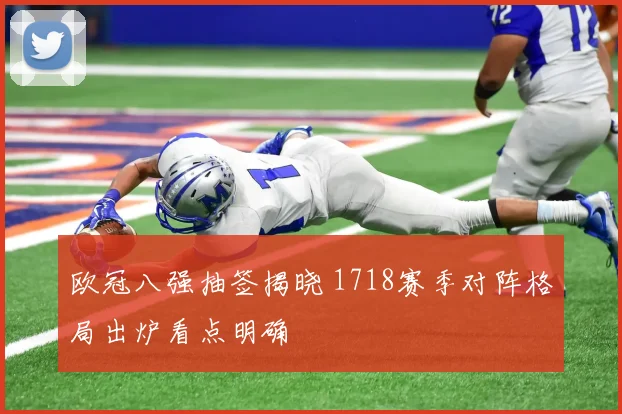 欧冠八强抽签揭晓 1718赛季对阵格局出炉看点明确