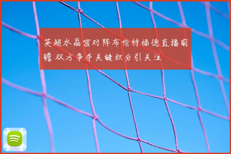 英超水晶宫对阵布伦特福德直播前瞻 双方争夺关键积分引关注